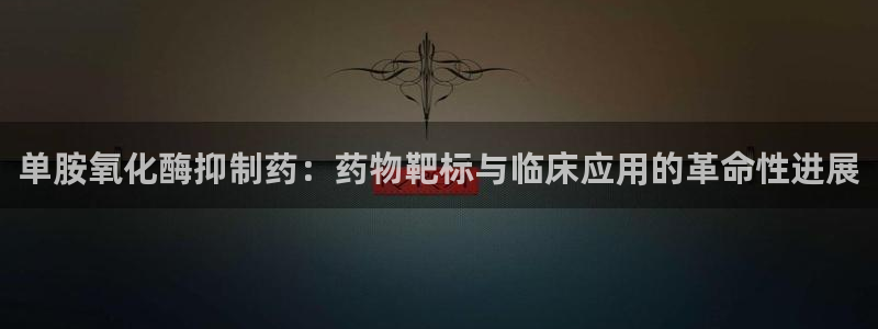 ag九游会老哥:单胺氧化酶抑制药:药物靶标与临床应用的革命性